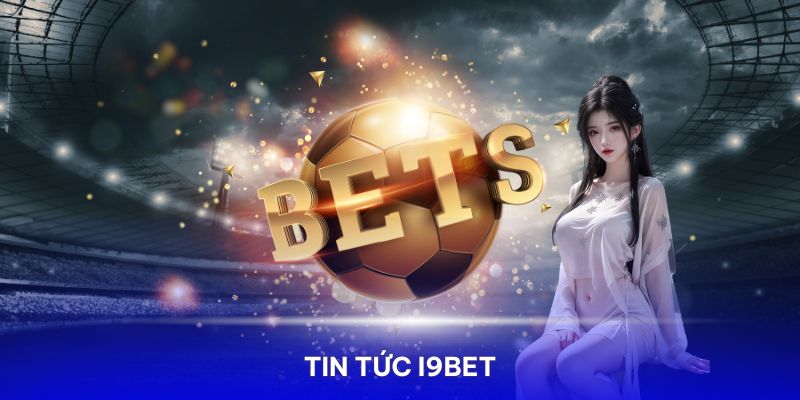 Tin Tức I9bet - Cập Nhật Thông Tin Chuẩn Xác, Chất Lượng